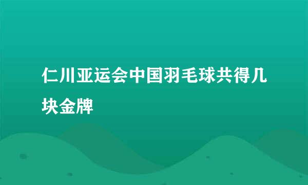 仁川亚运会中国羽毛球共得几块金牌