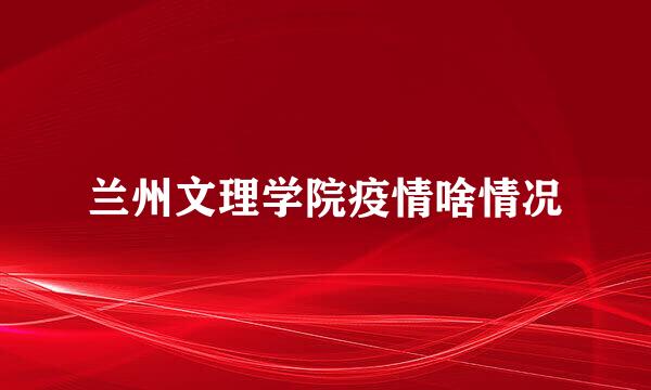 兰州文理学院疫情啥情况