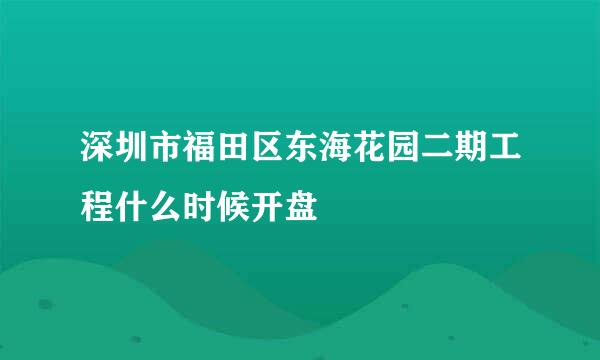 深圳市福田区东海花园二期工程什么时候开盘