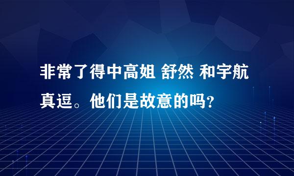 非常了得中高姐 舒然 和宇航真逗。他们是故意的吗？