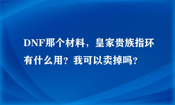 DNF那个材料，皇家贵族指环有什么用？我可以卖掉吗？