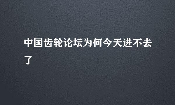 中国齿轮论坛为何今天进不去了