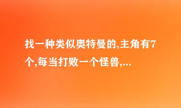 找一种类似奥特曼的,主角有7个,每当打败一个怪兽,怪兽复活关变大