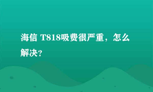 海信 T818吸费很严重，怎么解决？