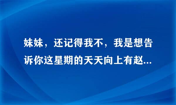 妹妹，还记得我不，我是想告诉你这星期的天天向上有赵权，记得看哦