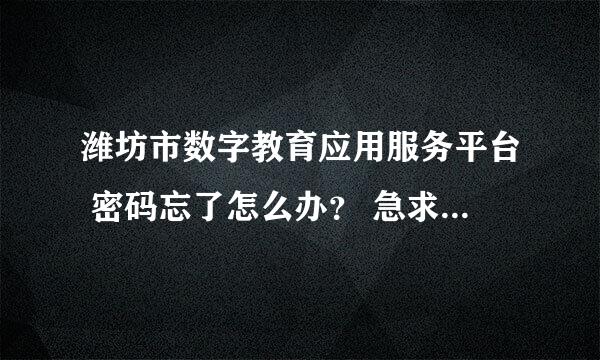 潍坊市数字教育应用服务平台 密码忘了怎么办？ 急求，谢谢！