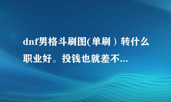 dnf男格斗刷图(单刷）转什么职业好。投钱也就差不多投个100左右吧。顺便说下搭配什么武器，怎么加点、