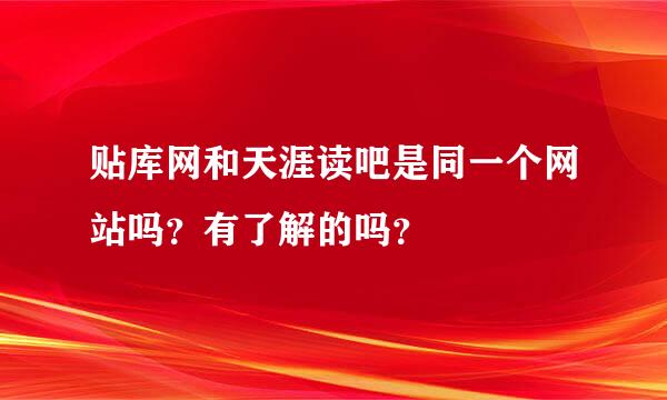 贴库网和天涯读吧是同一个网站吗？有了解的吗？