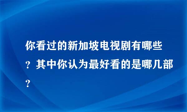 你看过的新加坡电视剧有哪些？其中你认为最好看的是哪几部？