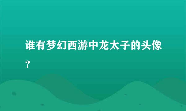 谁有梦幻西游中龙太子的头像？