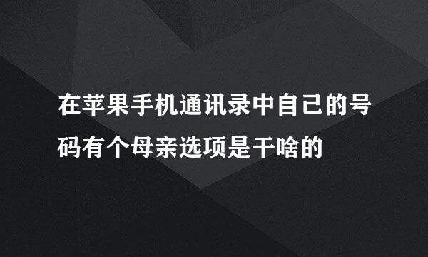 在苹果手机通讯录中自己的号码有个母亲选项是干啥的