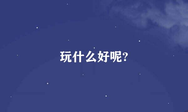 玩什么好呢?