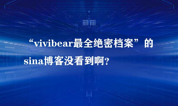 “vivibear最全绝密档案”的sina博客没看到啊？