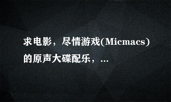 求电影，尽情游戏(Micmacs)的原声大碟配乐，不胜感激~！！~