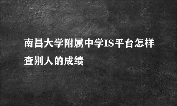 南昌大学附属中学IS平台怎样查别人的成绩