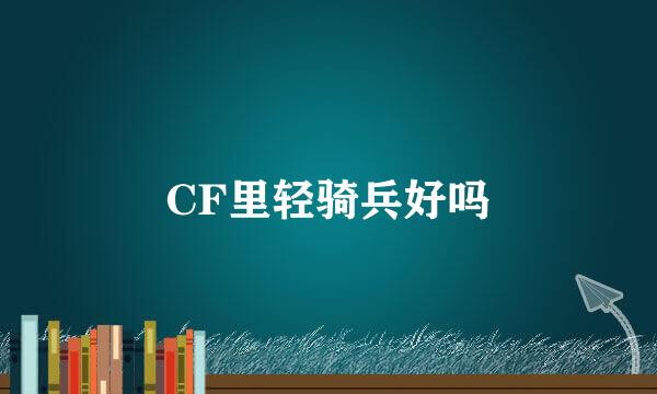 CF里轻骑兵好吗