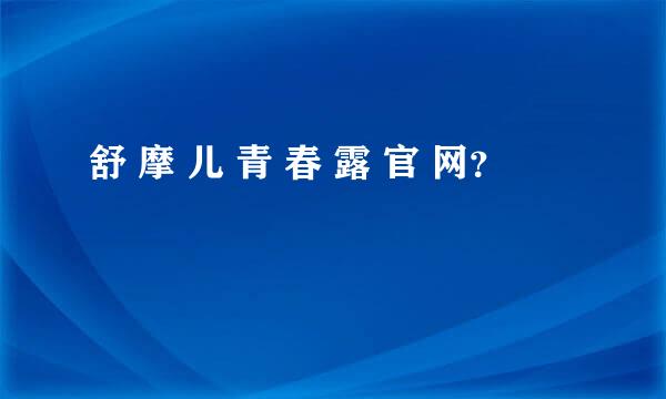 舒 摩 儿 青 春 露 官 网？