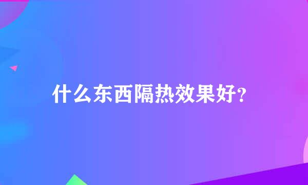 什么东西隔热效果好？