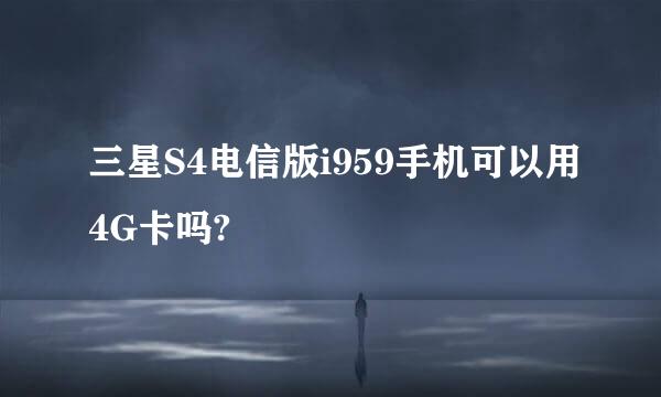 三星S4电信版i959手机可以用4G卡吗?