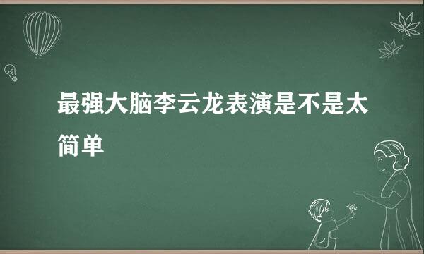 最强大脑李云龙表演是不是太简单