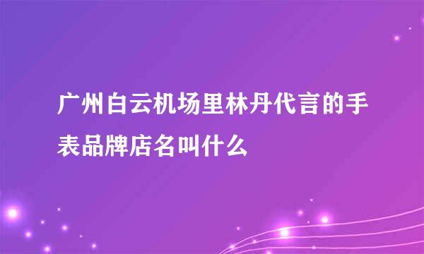 广州白云机场里林丹代言的手表品牌店名叫什么