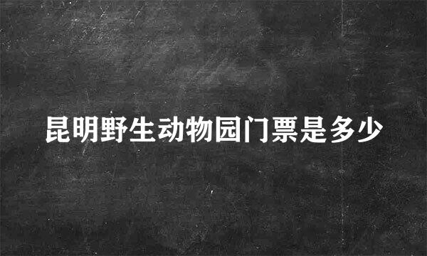 昆明野生动物园门票是多少