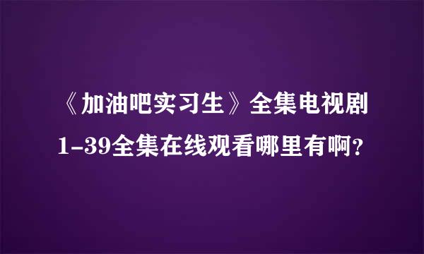 《加油吧实习生》全集电视剧1-39全集在线观看哪里有啊？