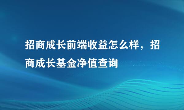 招商成长前端收益怎么样，招商成长基金净值查询