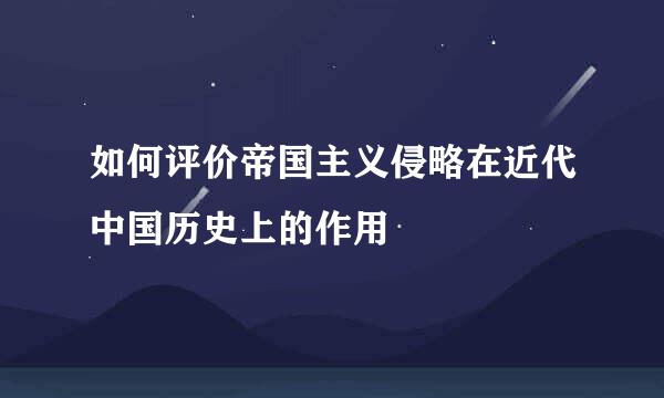 如何评价帝国主义侵略在近代中国历史上的作用