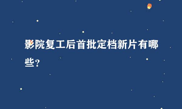 影院复工后首批定档新片有哪些？