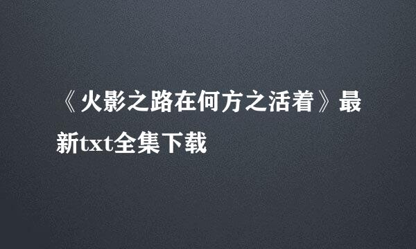 《火影之路在何方之活着》最新txt全集下载