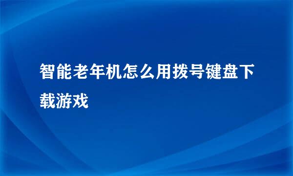 智能老年机怎么用拨号键盘下载游戏