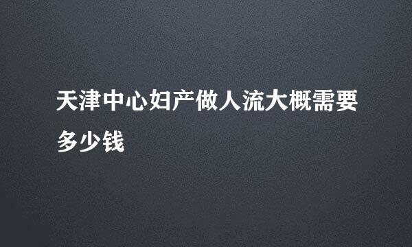 天津中心妇产做人流大概需要多少钱