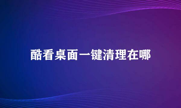 酷看桌面一键清理在哪