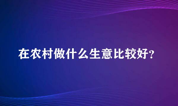 在农村做什么生意比较好？