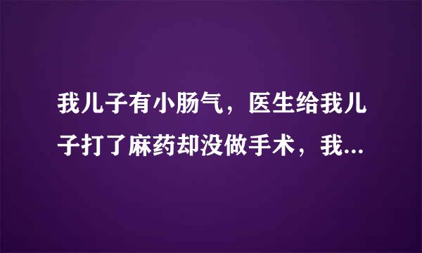 我儿子有小肠气，医生给我儿子打了麻药却没做手术，我想问一个那个麻药对我儿子会不会有什么影响。