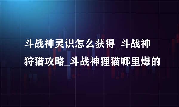 斗战神灵识怎么获得_斗战神狩猎攻略_斗战神狸猫哪里爆的