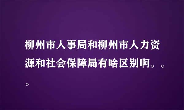 柳州市人事局和柳州市人力资源和社会保障局有啥区别啊。。。