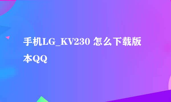 手机LG_KV230 怎么下载版本QQ