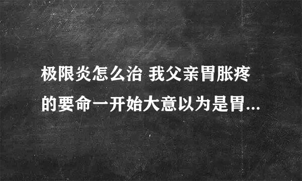 极限炎怎么治 我父亲胃胀疼的要命一开始大意以为是胃胀不消化于受风有关没想到越来越重