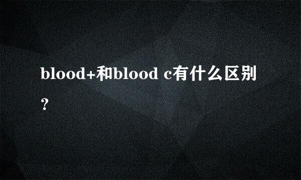 blood+和blood c有什么区别？