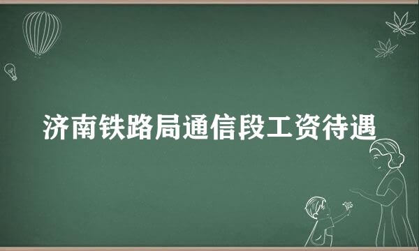 济南铁路局通信段工资待遇