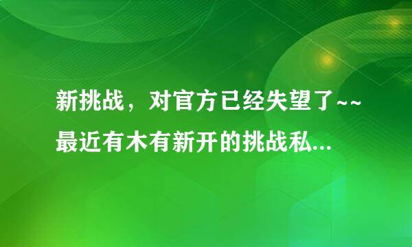 新挑战，对官方已经失望了~~最近有木有新开的挑战私服啊？去过把瘾~~！