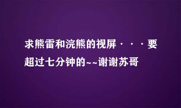 求熊雷和浣熊的视屏···要超过七分钟的~~谢谢苏哥