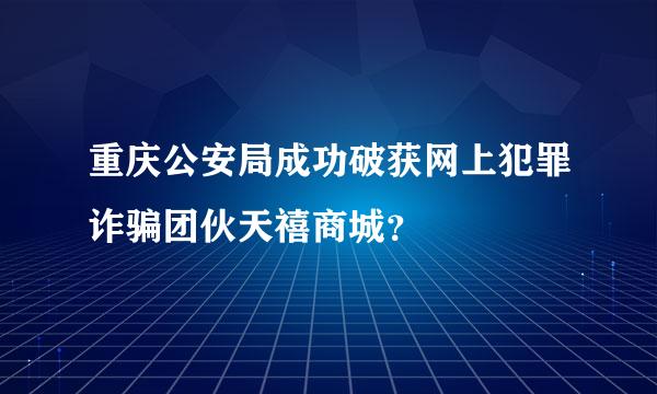 重庆公安局成功破获网上犯罪诈骗团伙天禧商城？
