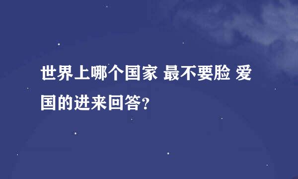 世界上哪个国家 最不要脸 爱国的进来回答？