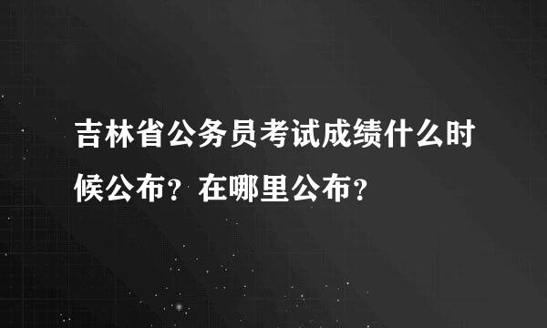 吉林省公务员考试成绩什么时候公布？在哪里公布？