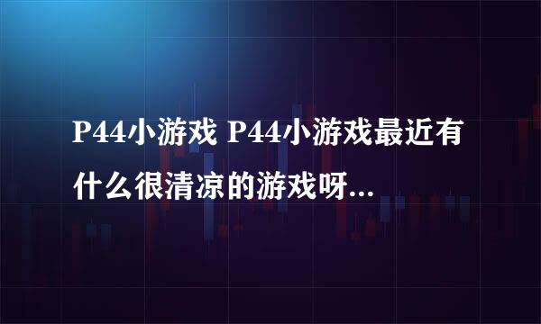 P44小游戏 P44小游戏最近有什么很清凉的游戏呀，适合夏天玩的，玩着也很觉得凉快，开心的呢？