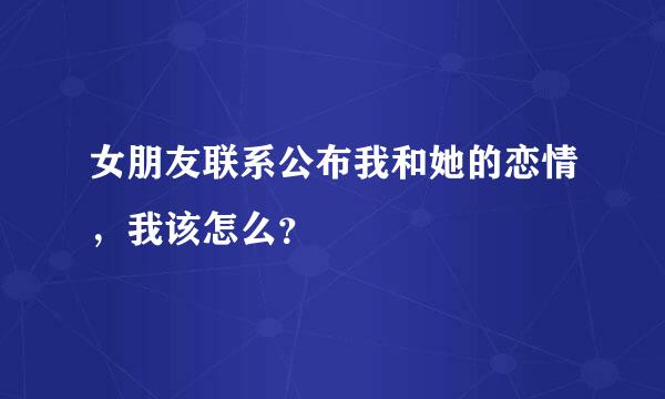 女朋友联系公布我和她的恋情，我该怎么？