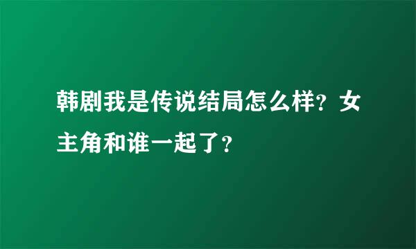 韩剧我是传说结局怎么样？女主角和谁一起了？